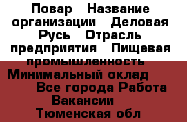 Повар › Название организации ­ Деловая Русь › Отрасль предприятия ­ Пищевая промышленность › Минимальный оклад ­ 15 000 - Все города Работа » Вакансии   . Тюменская обл.